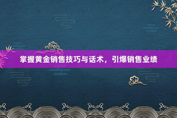 掌握黄金销售技巧与话术，引爆销售业绩